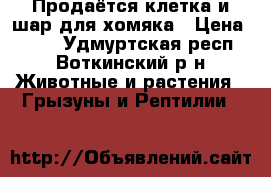 Продаётся клетка и шар для хомяка › Цена ­ 600 - Удмуртская респ., Воткинский р-н Животные и растения » Грызуны и Рептилии   